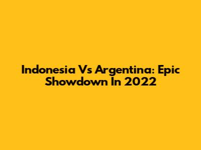 Indonesia Vs Argentina: Epic Showdown In 2022