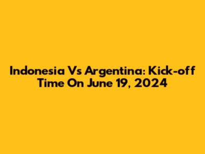 Indonesia Vs Argentina: Kick-off Time On June 19, 2024