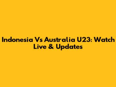 Indonesia Vs Australia U23: Watch Live & Updates