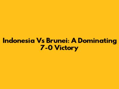 Indonesia Vs Brunei: A Dominating 7-0 Victory