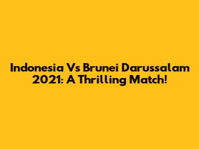 Indonesia Vs Brunei Darussalam 2021: A Thrilling Match!