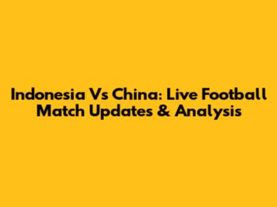 Indonesia Vs China: Live Football Match Updates & Analysis