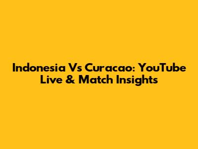 Indonesia Vs Curacao: YouTube Live & Match Insights
