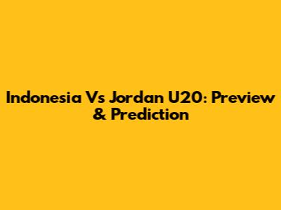 Indonesia Vs Jordan U20: Preview & Prediction