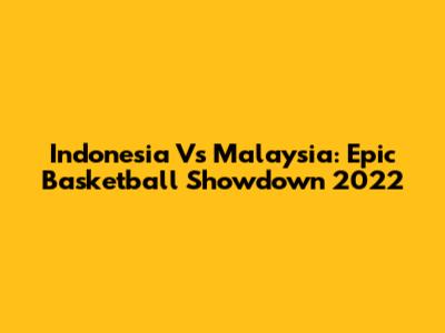 Indonesia Vs Malaysia: Epic Basketball Showdown 2022