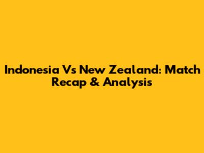 Indonesia Vs New Zealand: Match Recap & Analysis