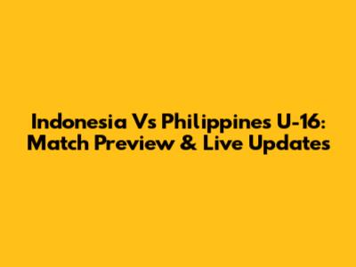 Indonesia Vs Philippines U-16: Match Preview & Live Updates