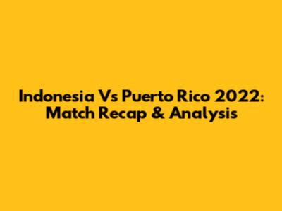Indonesia Vs Puerto Rico 2022: Match Recap & Analysis