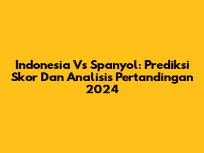 Indonesia Vs Spanyol: Prediksi Skor Dan Analisis Pertandingan 2024