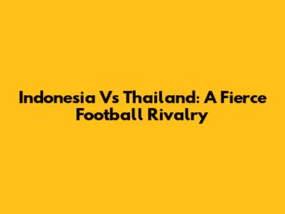Indonesia Vs Thailand: A Fierce Football Rivalry