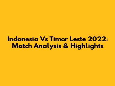 Indonesia Vs Timor Leste 2022: Match Analysis & Highlights