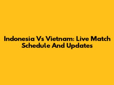 Indonesia Vs Vietnam: Live Match Schedule And Updates