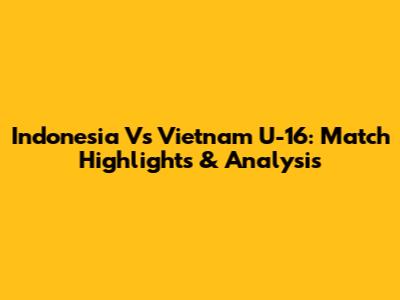 Indonesia Vs Vietnam U-16: Match Highlights & Analysis