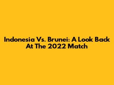 Indonesia Vs. Brunei: A Look Back At The 2022 Match