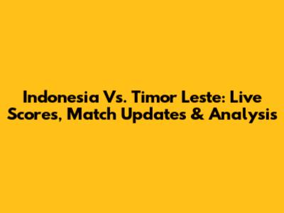 Indonesia Vs. Timor Leste: Live Scores, Match Updates & Analysis