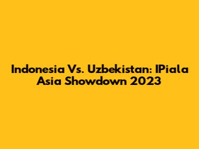 Indonesia Vs. Uzbekistan: IPiala Asia Showdown 2023