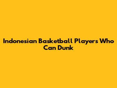 Indonesian Basketball Players Who Can Dunk