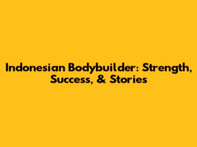 Indonesian Bodybuilder: Strength, Success, & Stories