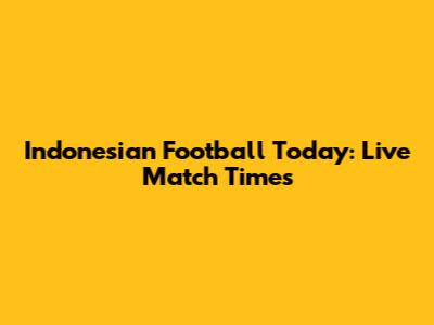 Indonesian Football Today: Live Match Times