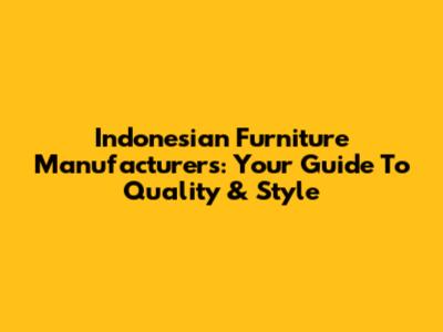 Indonesian Furniture Manufacturers: Your Guide To Quality & Style