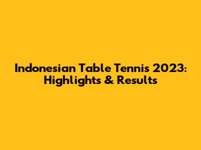 Indonesian Table Tennis 2023: Highlights & Results