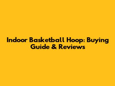 Indoor Basketball Hoop: Buying Guide & Reviews