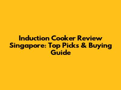 Induction Cooker Review Singapore: Top Picks & Buying Guide