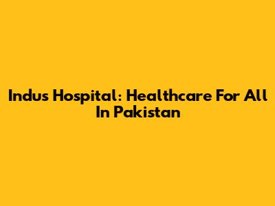 Indus Hospital: Healthcare For All In Pakistan