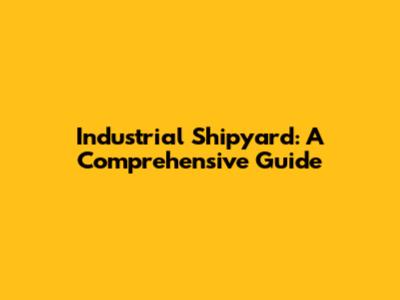 Industrial Shipyard: A Comprehensive Guide