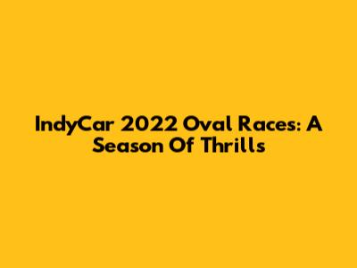 IndyCar 2022 Oval Races: A Season Of Thrills