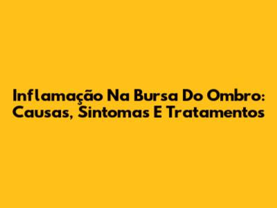 Inflamação Na Bursa Do Ombro: Causas, Sintomas E Tratamentos