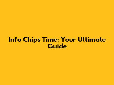 Info Chips Time: Your Ultimate Guide