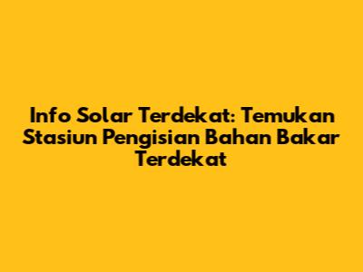 Info Solar Terdekat: Temukan Stasiun Pengisian Bahan Bakar Terdekat
