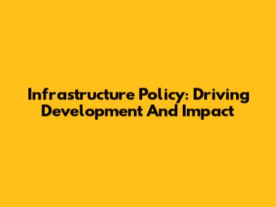 Infrastructure Policy: Driving Development And Impact