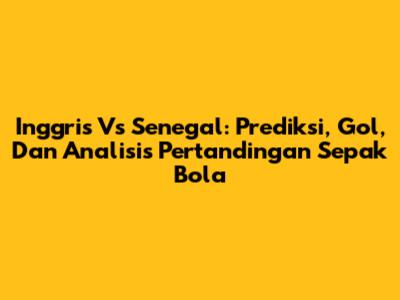 Inggris Vs Senegal: Prediksi, Gol, Dan Analisis Pertandingan Sepak Bola