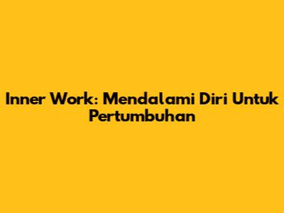 Inner Work: Mendalami Diri Untuk Pertumbuhan