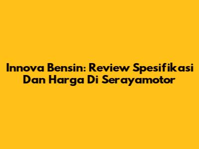 Innova Bensin: Review Spesifikasi Dan Harga Di Serayamotor