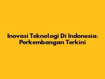 Inovasi Teknologi Di Indonesia: Perkembangan Terkini