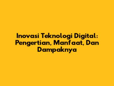 Inovasi Teknologi Digital: Pengertian, Manfaat, Dan Dampaknya