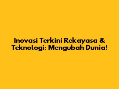Inovasi Terkini Rekayasa & Teknologi: Mengubah Dunia!