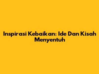 Inspirasi Kebaikan: Ide Dan Kisah Menyentuh