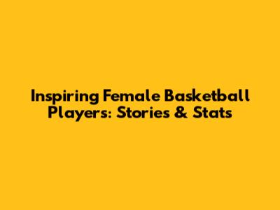 Inspiring Female Basketball Players: Stories & Stats