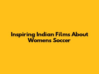Inspiring Indian Films About Women's Soccer