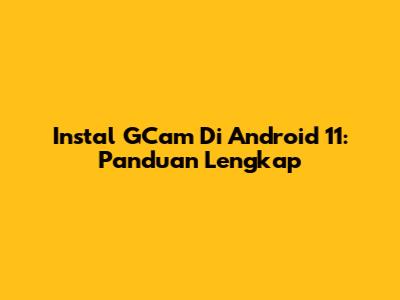 Instal GCam Di Android 11: Panduan Lengkap
