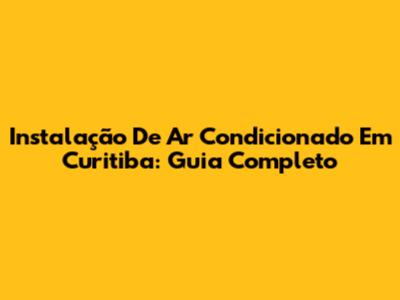 Instalação De Ar Condicionado Em Curitiba: Guia Completo