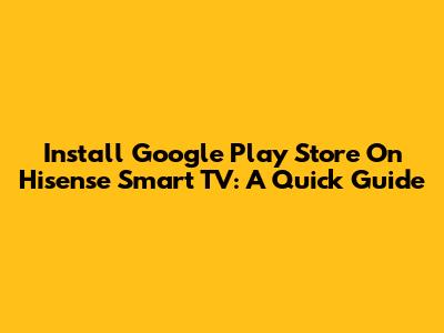 Install Google Play Store On Hisense Smart TV: A Quick Guide