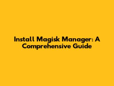 Install Magisk Manager: A Comprehensive Guide