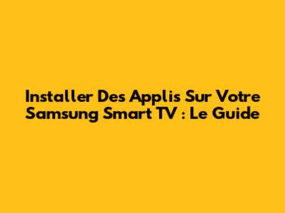 Installer Des Applis Sur Votre Samsung Smart TV : Le Guide