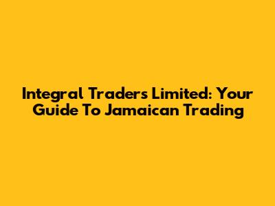 Integral Traders Limited: Your Guide To Jamaican Trading