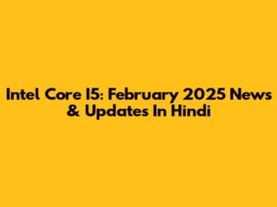 Intel Core I5: February 2025 News & Updates In Hindi
